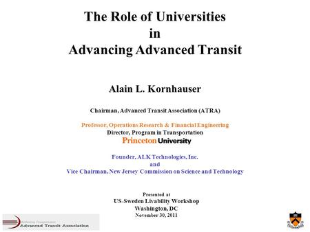 The Role of Universities in Advancing Advanced Transit Alain L. Kornhauser Chairman, Advanced Transit Association (ATRA) Professor, Operations Research.