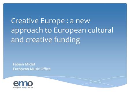 Creative Europe : a new approach to European cultural and creative funding Fabien Miclet European Music Office.