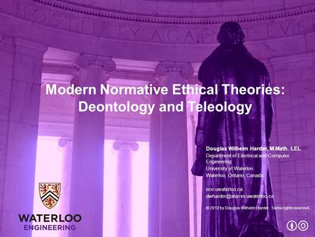 Modern Normative Ethical Theories: Deontology and Teleology Douglas Wilhelm Harder, M.Math. LEL Department of Electrical and Computer Engineering University.