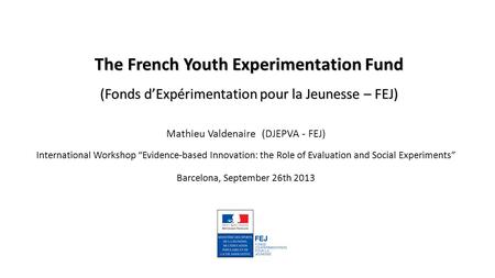 The French Youth Experimentation Fund (Fonds d’Expérimentation pour la Jeunesse – FEJ) Mathieu Valdenaire (DJEPVA - FEJ) International Workshop “Evidence-based.