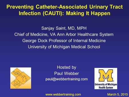 Preventing Catheter-Associated Urinary Tract Infection (CAUTI): Making It Happen Sanjay Saint, MD, MPH Chief of Medicine, VA Ann Arbor Healthcare System.