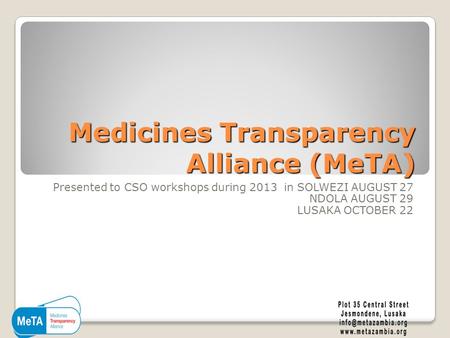 Medicines Transparency Alliance (MeTA) Presented to CSO workshops during 2013 in SOLWEZI AUGUST 27 NDOLA AUGUST 29 LUSAKA OCTOBER 22.