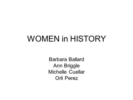 WOMEN in HISTORY Barbara Ballard Ann Briggle Michelle Cuellar Orli Perez.