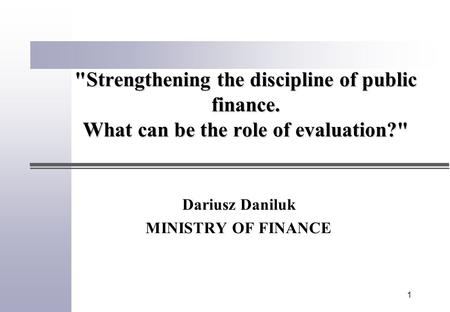 1 Strengthening the discipline of public finance. What can be the role of evaluation? Dariusz Daniluk MINISTRY OF FINANCE.