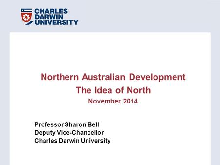 Professor Sharon Bell Deputy Vice-Chancellor Charles Darwin University Northern Australian Development The Idea of North November 2014.