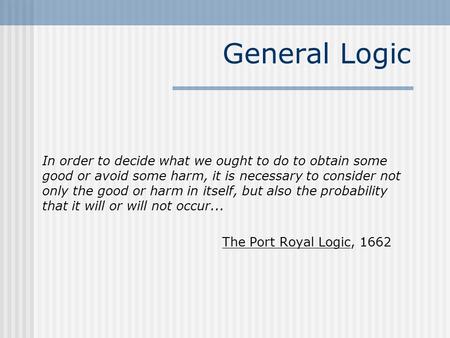 General Logic In order to decide what we ought to do to obtain some good or avoid some harm, it is necessary to consider not only the good or harm in itself,