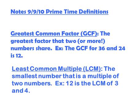 Notes 9/9/10 Prime Time Definitions Greatest Common Factor (GCF): The greatest factor that two (or more!) numbers share. Ex: The GCF for 36 and 24 is 12.