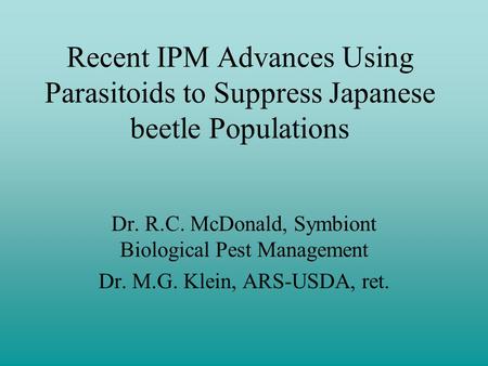 Recent IPM Advances Using Parasitoids to Suppress Japanese beetle Populations Dr. R.C. McDonald, Symbiont Biological Pest Management Dr. M.G. Klein, ARS-USDA,