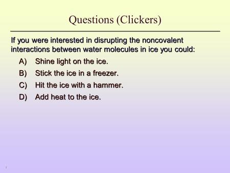 1 Questions (Clickers) If you were interested in disrupting the noncovalent interactions between water molecules in ice you could: A)Shine light on the.