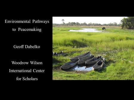Environmental Pathways to Peacemaking Geoff Dabelko Woodrow Wilson International Center for Scholars.