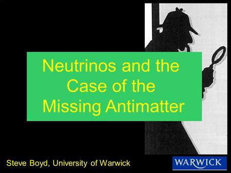 Steve Boyd, University of Warwick Neutrinos and the Case of the Missing Antimatter.