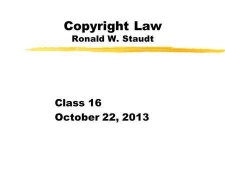 Copyright Law Ronald W. Staudt Class 16 October 22, 2013.