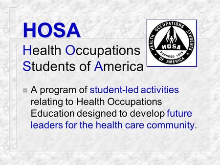 HOSA Health Occupations Students of America n A program of student-led activities relating to Health Occupations Education designed to develop future.