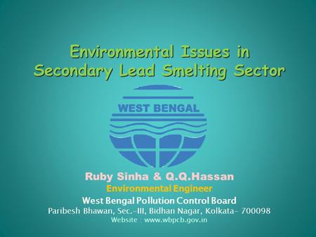 Environmental Issues in Secondary Lead Smelting Sector Ruby Sinha & Q.Q.Hassan Environmental Engineer West Bengal Pollution Control Board Paribesh Bhawan,