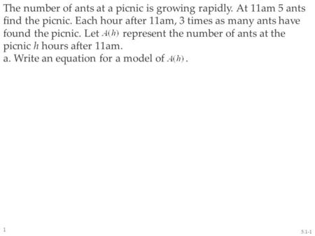 The number of ants at a picnic is growing rapidly. At 11am 5 ants find the picnic. Each hour after 11am, 3 times as many ants have found the picnic. Let.