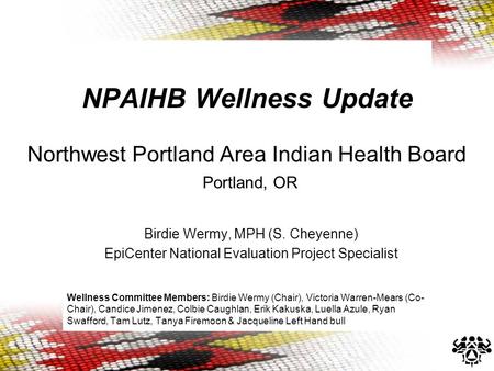 NPAIHB Wellness Update Northwest Portland Area Indian Health Board Portland, OR Birdie Wermy, MPH (S. Cheyenne) EpiCenter National Evaluation Project Specialist.