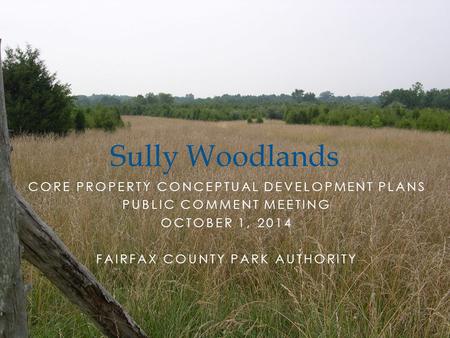 CORE PROPERTY CONCEPTUAL DEVELOPMENT PLANS PUBLIC COMMENT MEETING OCTOBER 1, 2014 FAIRFAX COUNTY PARK AUTHORITY Sully Woodlands.