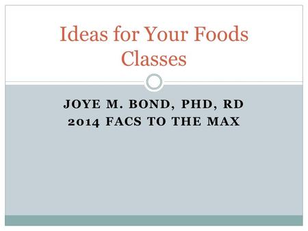 JOYE M. BOND, PHD, RD 2014 FACS TO THE MAX Ideas for Your Foods Classes.