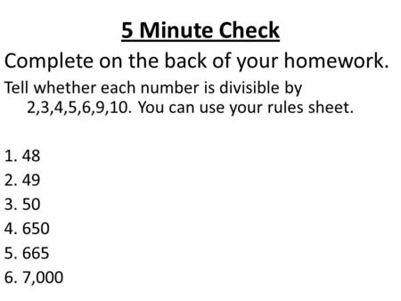 5 Minute Check Complete on the back of your homework. Tell whether each number is divisible by 2,3,4,5,6,9,10. You can use your rules sheet. 1. 48 2. 49.