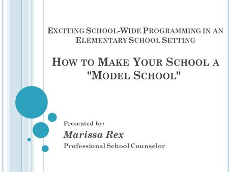 E XCITING S CHOOL -W IDE P ROGRAMMING IN AN E LEMENTARY S CHOOL S ETTING H OW TO M AKE Y OUR S CHOOL A M ODEL S CHOOL  Presented by: Marissa Rex Professional.