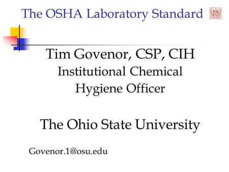 The OSHA Laboratory Standard Tim Govenor, CSP, CIH Institutional Chemical Hygiene Officer The Ohio State University