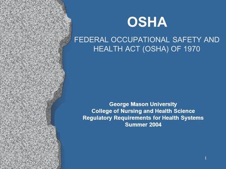 1 OSHA FEDERAL OCCUPATIONAL SAFETY AND HEALTH ACT (OSHA) OF 1970 George Mason University College of Nursing and Health Science Regulatory Requirements.