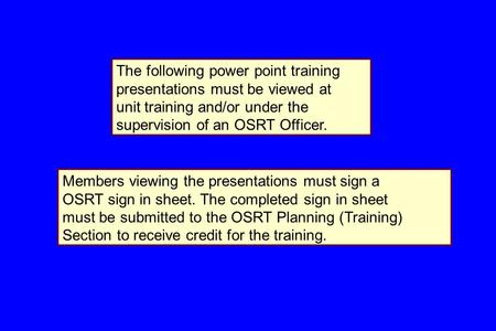 The following power point training presentations must be viewed at unit training and/or under the supervision of an OSRT Officer. Members viewing the presentations.