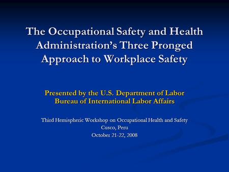 The Occupational Safety and Health Administration’s Three Pronged Approach to Workplace Safety Presented by the U.S. Department of Labor Bureau of International.