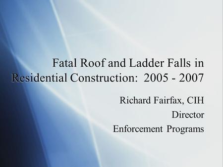 Fatal Roof and Ladder Falls in Residential Construction: 2005 - 2007 Richard Fairfax, CIH Director Enforcement Programs Richard Fairfax, CIH Director Enforcement.