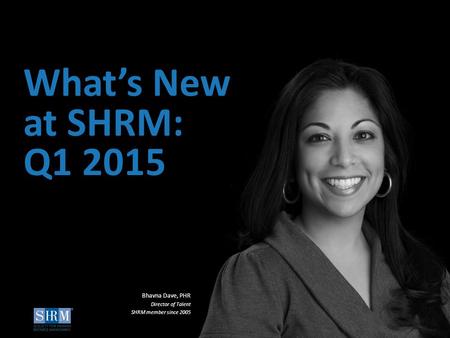 ©SHRM 2015 1 ©SHRM 2014 What’s New at SHRM: Q1 2015 Bhavna Dave, PHR Director of Talent SHRM member since 2005.