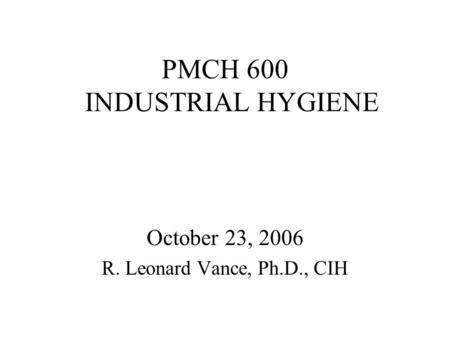 PMCH 600 INDUSTRIAL HYGIENE October 23, 2006 R. Leonard Vance, Ph.D., CIH.