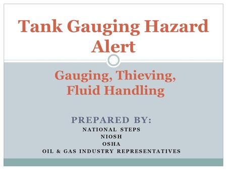 PREPARED BY: NATIONAL STEPS NIOSH OSHA OIL & GAS INDUSTRY REPRESENTATIVES Tank Gauging Hazard Alert Gauging, Thieving, Fluid Handling.