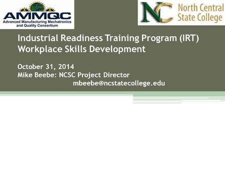 Industrial Readiness Training Program (IRT) Workplace Skills Development October 31, 2014 Mike Beebe: NCSC Project Director