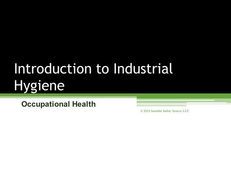 Occupational Health Introduction to Industrial Hygiene © 2011 Sensible Safety Source LLC.