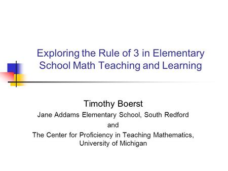 Exploring the Rule of 3 in Elementary School Math Teaching and Learning Timothy Boerst Jane Addams Elementary School, South Redford and The Center for.