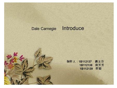 Dale Carnegie Introduce 制作人： 1B112137 姚义芬 1B112138 雷芳芳 1B112139 贺盟.