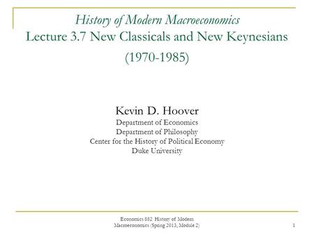 Economics 882 History of Modern Macroeconomics (Spring 2013, Module 2) 1 History of Modern Macroeconomics Lecture 3.7 New Classicals and New Keynesians.