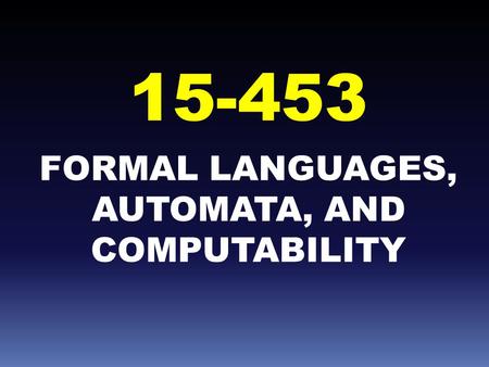 FORMAL LANGUAGES, AUTOMATA, AND COMPUTABILITY 15-453.