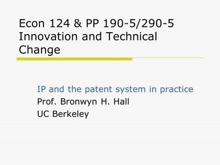 Econ 124 & PP 190-5/290-5 Innovation and Technical Change IP and the patent system in practice Prof. Bronwyn H. Hall UC Berkeley.
