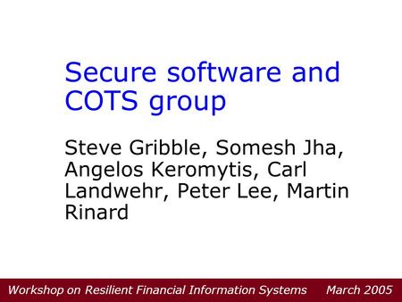Secure software and COTS group Steve Gribble, Somesh Jha, Angelos Keromytis, Carl Landwehr, Peter Lee, Martin Rinard Workshop on Resilient Financial Information.