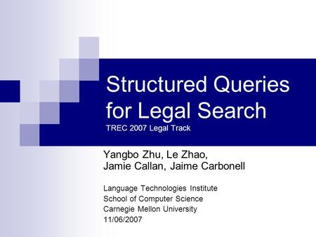 Structured Queries for Legal Search TREC 2007 Legal Track Yangbo Zhu, Le Zhao, Jamie Callan, Jaime Carbonell Language Technologies Institute School of.