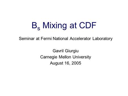 Gavril Giurgiu, Carnegie Mellon 1 B s Mixing at CDF Seminar at Fermi National Accelerator Laboratory Gavril Giurgiu Carnegie Mellon University August 16,