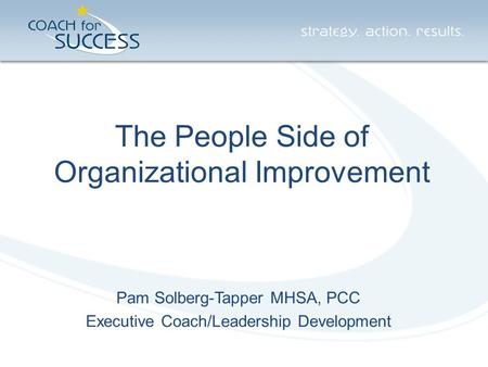 The People Side of Organizational Improvement Pam Solberg-Tapper MHSA, PCC Executive Coach/Leadership Development.