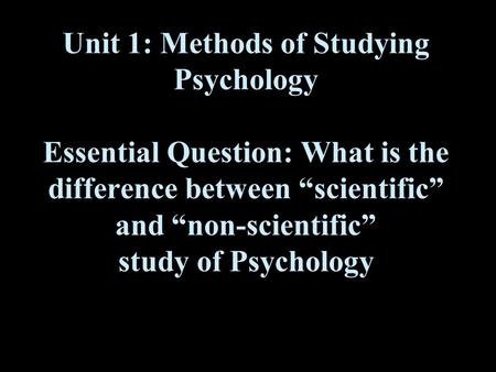 Unit 1: Methods of Studying Psychology Essential Question: What is the difference between “scientific” and “non-scientific” study of Psychology.