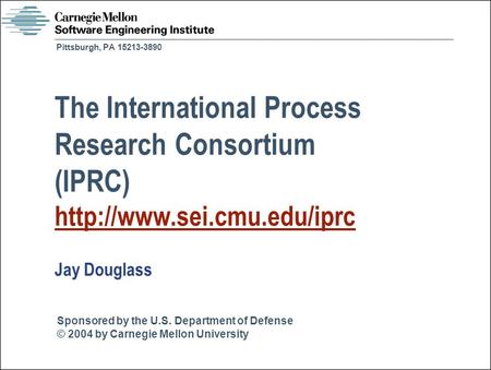 Sponsored by the U.S. Department of Defense © 2004 by Carnegie Mellon University Pittsburgh, PA 15213-3890 The International Process Research Consortium.