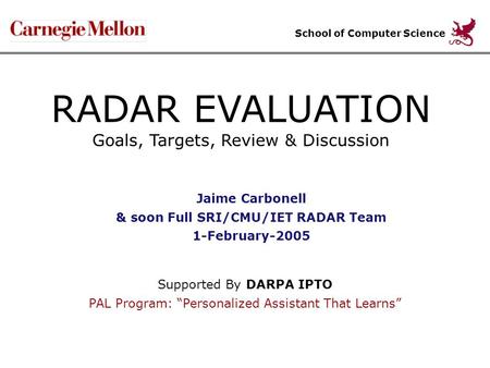 RADAR EVALUATION Goals, Targets, Review & Discussion Jaime Carbonell & soon Full SRI/CMU/IET RADAR Team 1-February-2005 School of Computer Science Supported.