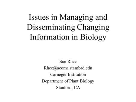 Issues in Managing and Disseminating Changing Information in Biology Sue Rhee Carnegie Institution Department of Plant Biology.