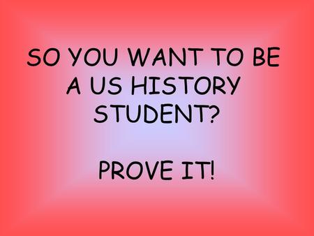 SO YOU WANT TO BE A US HISTORY STUDENT? PROVE IT!.