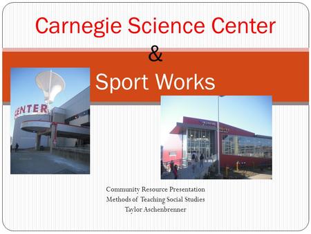 Community Resource Presentation Methods of Teaching Social Studies Taylor Aschenbrenner Carnegie Science Center & Sport Works.