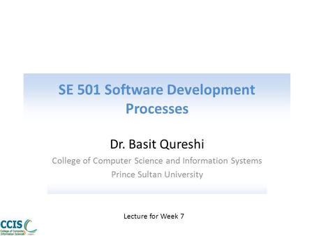 SE 501 Software Development Processes Dr. Basit Qureshi College of Computer Science and Information Systems Prince Sultan University Lecture for Week 7.